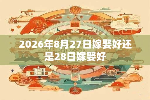 2026年8月27日嫁娶好还是28日嫁娶好