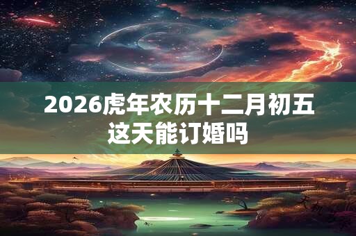 2026虎年农历十二月初五这天能订婚吗 2026虎年农历十二月初五这天能订婚吗