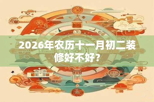 2026年农历十一月初二装修好不好？