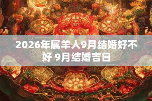 2026年属羊人9月结婚好不好 9月结婚吉日