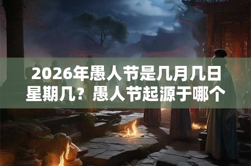 2026年愚人节是几月几日星期几？愚人节起源于哪个国家？