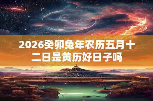 2026癸卯兔年农历五月十二日是黄历好日子吗 2026癸卯兔年农历五月十二日是黄历好日子吗