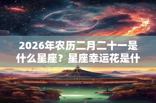 2026年农历二月二十一是什么星座？星座幸运花是什么？