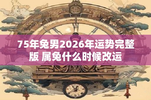 75年兔男2026年运势完整版 属兔什么时候改运