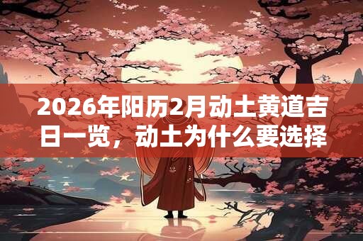 2026年阳历2月动土黄道吉日一览，动土为什么要选择吉日？