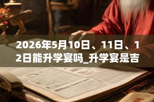 2026年5月10日、11日、12日能升学宴吗_升学宴是吉日吗