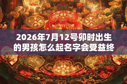 2026年7月12号卯时出生的男孩怎么起名字会受益终生
