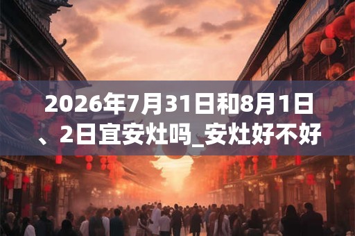 2026年7月31日和8月1日、2日宜安灶吗_安灶好不好