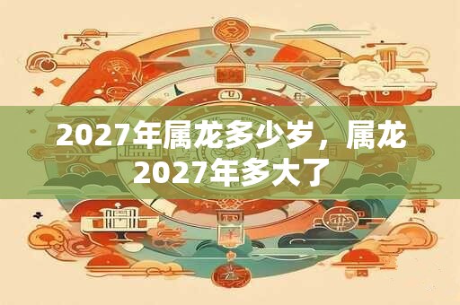 2027年属龙多少岁,属龙2027年多大了 2027年属龙多少岁,属龙2027年多大了