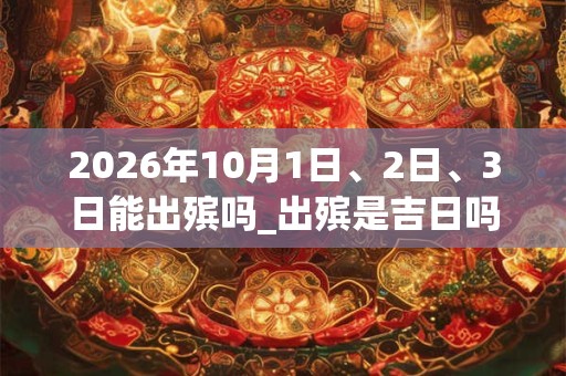 2026年10月1日、2日、3日能出殡吗_出殡是吉日吗