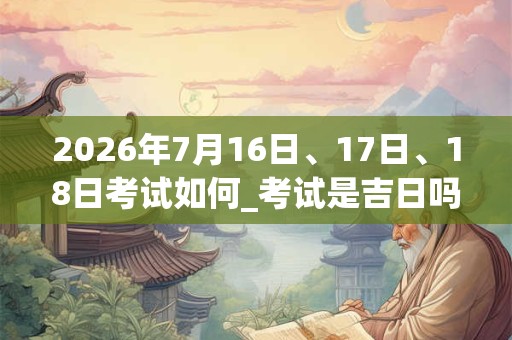2026年7月16日、17日、18日考试如何_考试是吉日吗