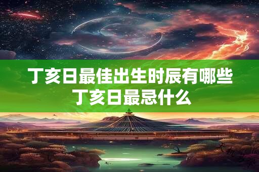 丁亥日最佳出生时辰有哪些 丁亥日最忌什么 丁亥日最佳出生时辰有哪些 丁亥日最忌什么