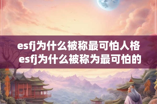 esfj为什么被称最可怕人格 esfj为什么被称为最可怕的人格 esfj为什么被称最可怕人格 esfj为什么被称为最可怕的人格