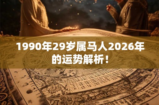 1990年29岁属马人2026年的运势解析！