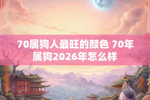 70属狗人最旺的颜色 70年属狗2026年怎么样