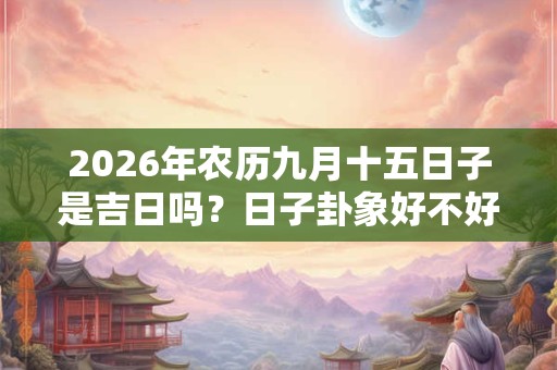 2026年农历九月十五日子是吉日吗？日子卦象好不好？