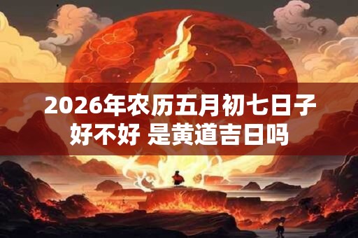 2026年农历五月初七日子好不好 是黄道吉日吗