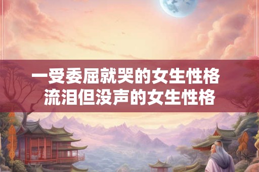 一受委屈就哭的女生性格 流泪但没声的女生性格 一受委屈就哭的女生性格 流泪但没声的女生性格