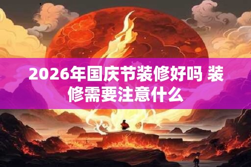 2026年国庆节装修好吗 装修需要注意什么