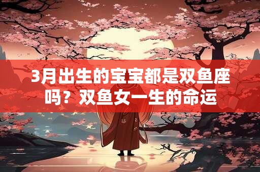 3月出生的宝宝都是双鱼座吗？双鱼女一生的命运