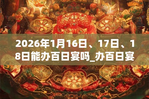 2026年1月16日、17日、18日能办百日宴吗_办百日宴是吉日吗