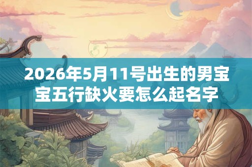 2026年5月11号出生的男宝宝五行缺火要怎么起名字