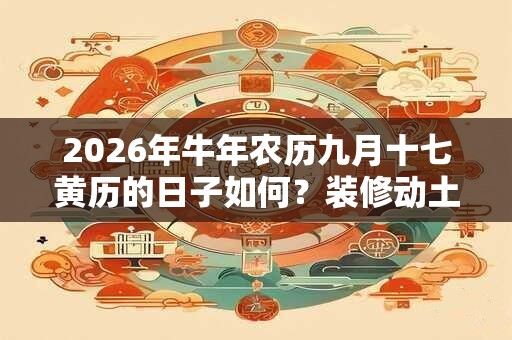 2026年牛年农历九月十七黄历的日子如何?装修动土好吗? 2026年牛年农历九月十七黄历的日子如何?装修动土好吗?