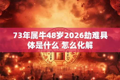 73年属牛48岁2026劫难具体是什么 怎么化解