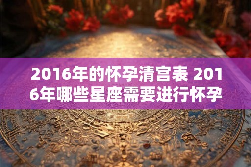 2016年的怀孕清宫表 2016年哪些星座需要进行怀孕清宫