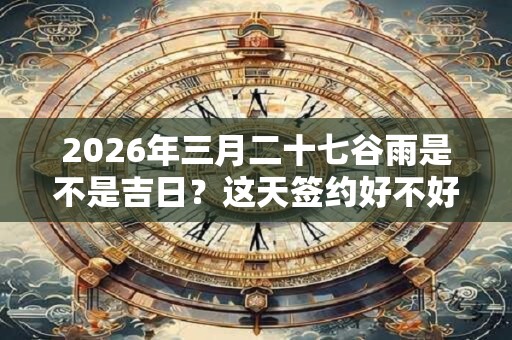 2026年三月二十七谷雨是不是吉日？这天签约好不好？