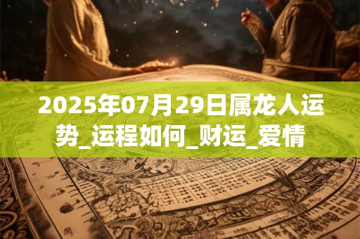 2025年07月29日属龙人运势_运程如何_财运_爱情