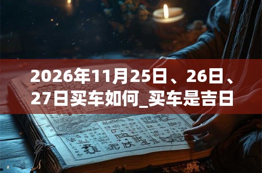 2026年11月25日、26日、27日买车如何_买车是吉日吗
