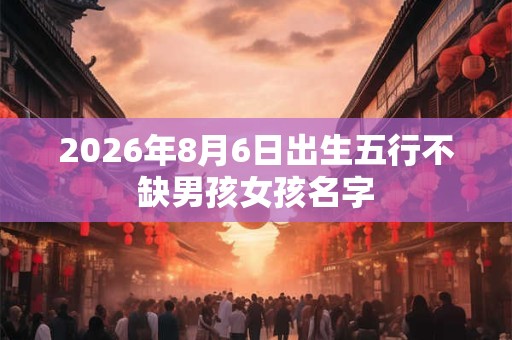 2026年8月6日出生五行不缺男孩女孩名字