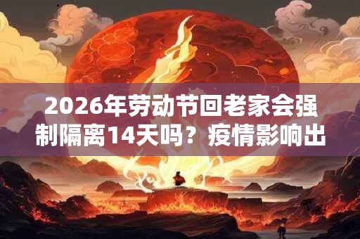 2026年劳动节回老家会强制隔离14天吗？疫情影响出行吗？