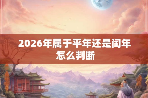 2026年属于平年还是闰年 怎么判断