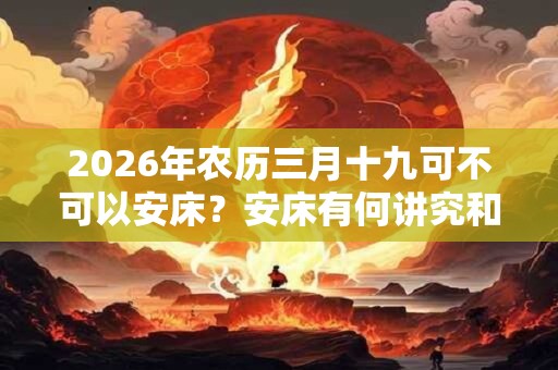 2026年农历三月十九可不可以安床？安床有何讲究和禁忌？