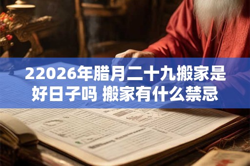 22026年腊月二十九搬家是好日子吗 搬家有什么禁忌