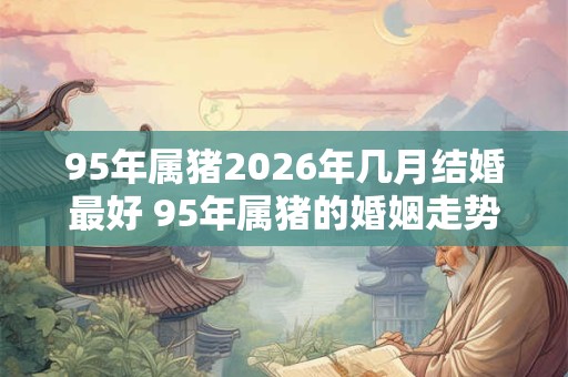 95年属猪2026年几月结婚最好 95年属猪的婚姻走势