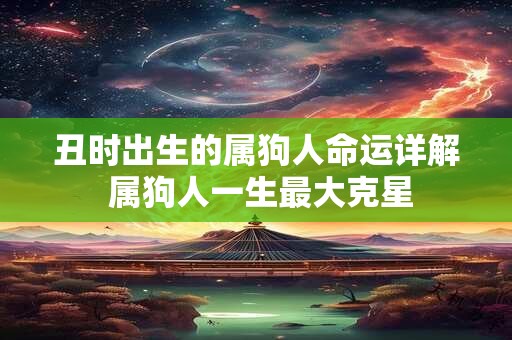 丑时出生的属狗人命运详解 属狗人一生最大克星 丑时出生的属狗人命运详解 属狗人一生最大克星