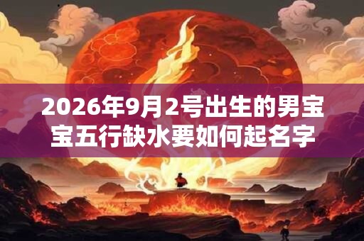 2026年9月2号出生的男宝宝五行缺水要如何起名字