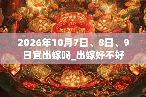 2026年10月7日、8日、9日宜出嫁吗_出嫁好不好