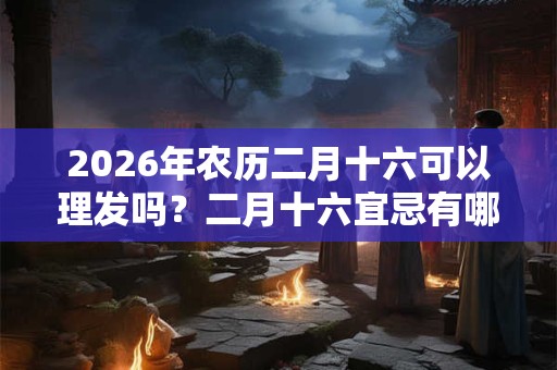 2026年农历二月十六可以理发吗？二月十六宜忌有哪些？