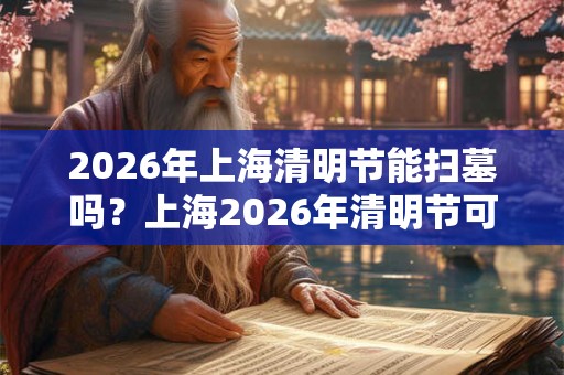 2026年上海清明节能扫墓吗？上海2026年清明节可以扫墓吗？