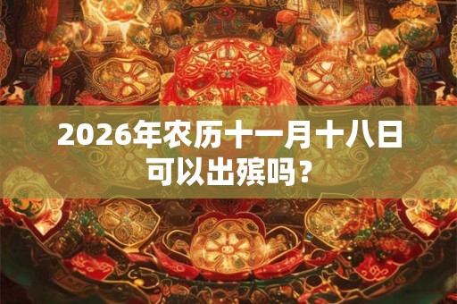 2026年农历十一月十八日可以出殡吗？
