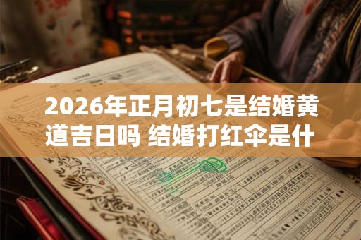 2026年正月初七是结婚黄道吉日吗 结婚打红伞是什么意思