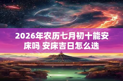 2026年农历七月初十能安床吗 安床吉日怎么选