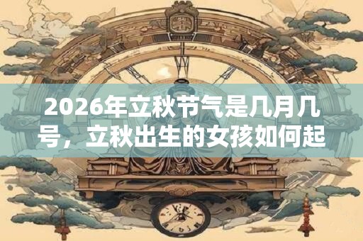 2026年立秋节气是几月几号，立秋出生的女孩如何起名字
