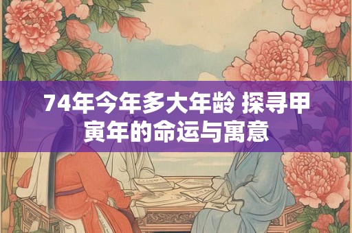 74年今年多大年龄 探寻甲寅年的命运与寓意