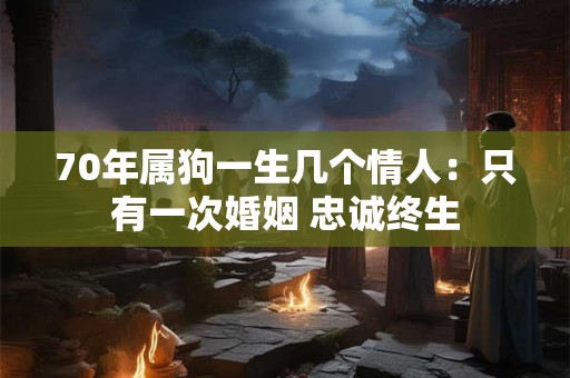 70年属狗一生几个情人：只有一次婚姻 忠诚终生
