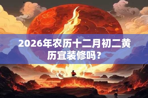 2026年农历十二月初二黄历宜装修吗？
